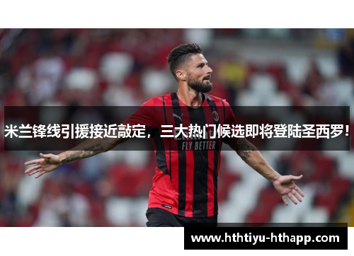 米兰锋线引援接近敲定，三大热门候选即将登陆圣西罗!