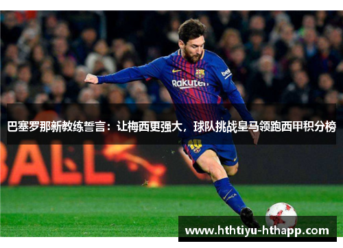 巴塞罗那新教练誓言：让梅西更强大，球队挑战皇马领跑西甲积分榜