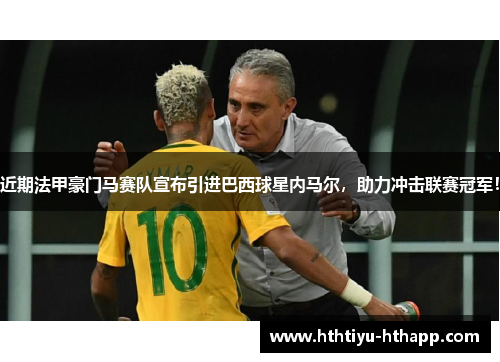 近期法甲豪门马赛队宣布引进巴西球星内马尔，助力冲击联赛冠军！