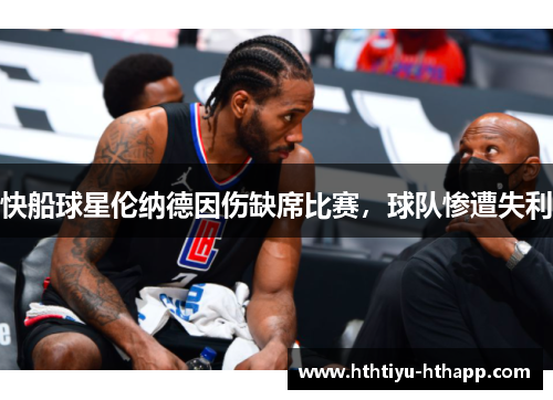 快船球星伦纳德因伤缺席比赛，球队惨遭失利