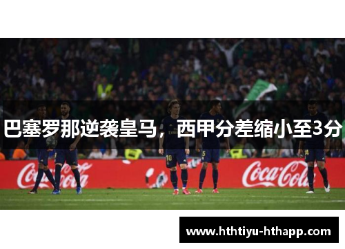 巴塞罗那逆袭皇马，西甲分差缩小至3分