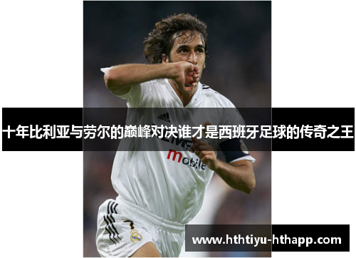 十年比利亚与劳尔的巅峰对决谁才是西班牙足球的传奇之王