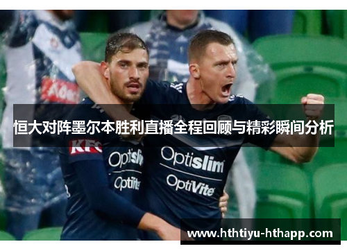 恒大对阵墨尔本胜利直播全程回顾与精彩瞬间分析