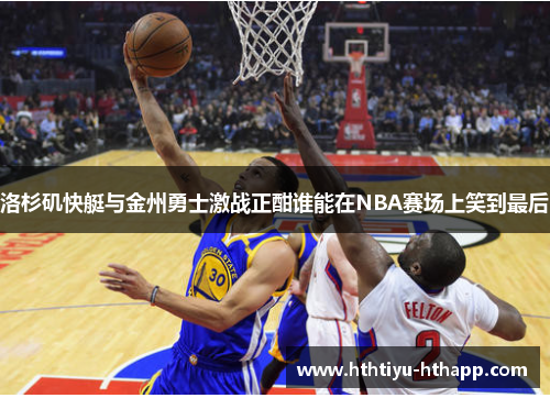 洛杉矶快艇与金州勇士激战正酣谁能在NBA赛场上笑到最后