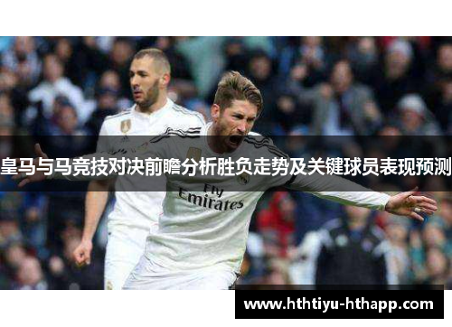 皇马与马竞技对决前瞻分析胜负走势及关键球员表现预测