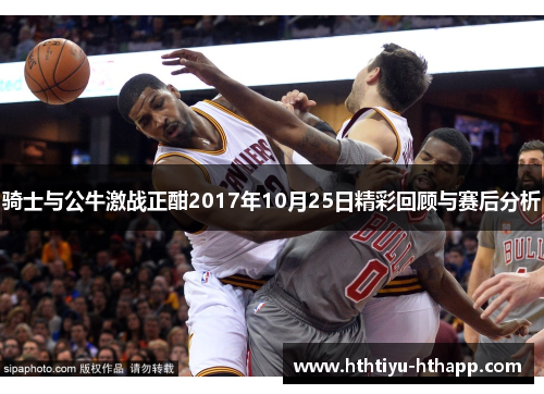 骑士与公牛激战正酣2017年10月25日精彩回顾与赛后分析