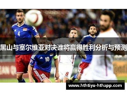 黑山与塞尔维亚对决谁将赢得胜利分析与预测