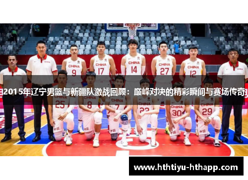 2015年辽宁男篮与新疆队激战回顾：巅峰对决的精彩瞬间与赛场传奇