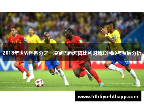 2018年世界杯四分之一决赛巴西对阵比利时精彩回顾与赛后分析